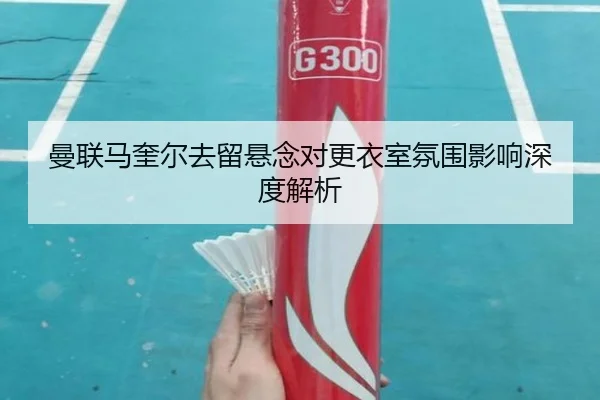 曼联马奎尔去留悬念对更衣室氛围影响深度解析