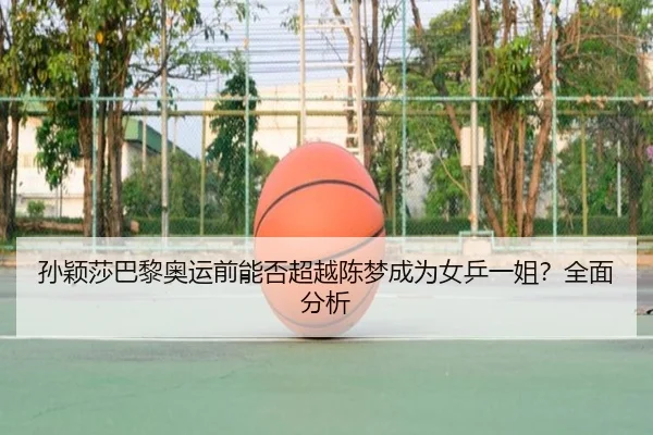 孙颖莎巴黎奥运前能否超越陈梦成为女乒一姐？全面分析