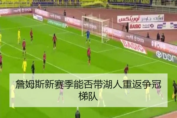 詹姆斯新赛季能否带湖人重返争冠梯队