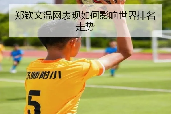 郑钦文温网表现如何影响世界排名走势